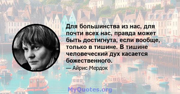 Для большинства из нас, для почти всех нас, правда может быть достигнута, если вообще, только в тишине. В тишине человеческий дух касается божественного.