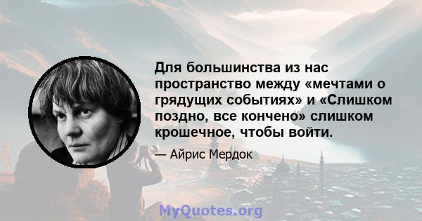 Для большинства из нас пространство между «мечтами о грядущих событиях» и «Слишком поздно, все кончено» слишком крошечное, чтобы войти.