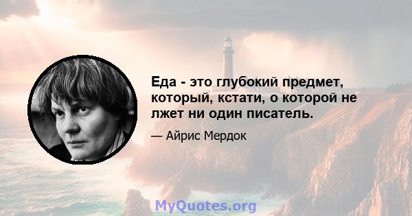 Еда - это глубокий предмет, который, кстати, о которой не лжет ни один писатель.