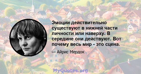 Эмоции действительно существуют в нижней части личности или наверху. В середине они действуют. Вот почему весь мир - это сцена.