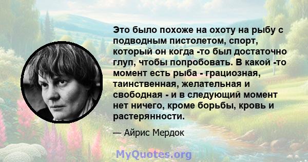 Это было похоже на охоту на рыбу с подводным пистолетом, спорт, который он когда -то был достаточно глуп, чтобы попробовать. В какой -то момент есть рыба - грациозная, таинственная, желательная и свободная - и в