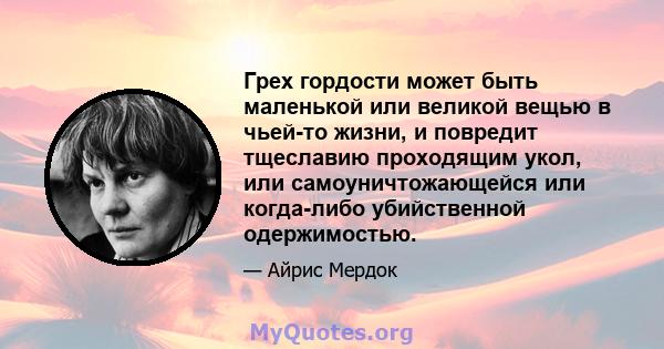 Грех гордости может быть маленькой или великой вещью в чьей-то жизни, и повредит тщеславию проходящим укол, или самоуничтожающейся или когда-либо убийственной одержимостью.