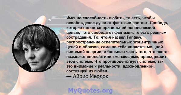 Именно способность любить, то есть, чтобы освобождение души от фантазии состоит. Свобода, которая является правильной человеческой целью, - это свобода от фантазии, то есть реализм сострадания. То, что я назвал Fantasy, 