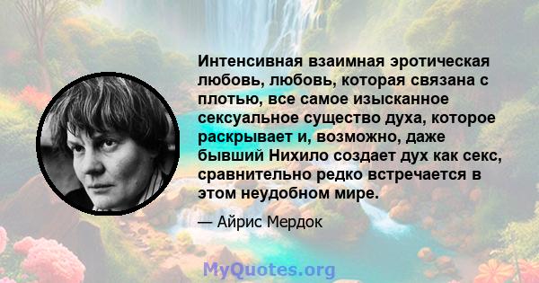 Интенсивная взаимная эротическая любовь, любовь, которая связана с плотью, все самое изысканное сексуальное существо духа, которое раскрывает и, возможно, даже бывший Нихило создает дух как секс, сравнительно редко