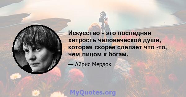 Искусство - это последняя хитрость человеческой души, которая скорее сделает что -то, чем лицом к богам.