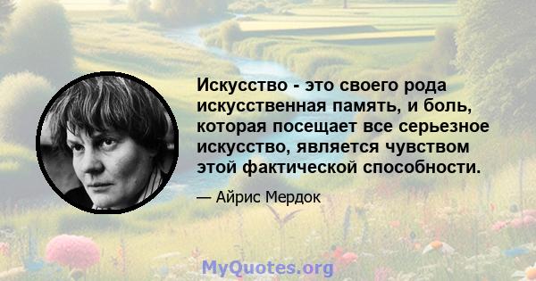 Искусство - это своего рода искусственная память, и боль, которая посещает все серьезное искусство, является чувством этой фактической способности.