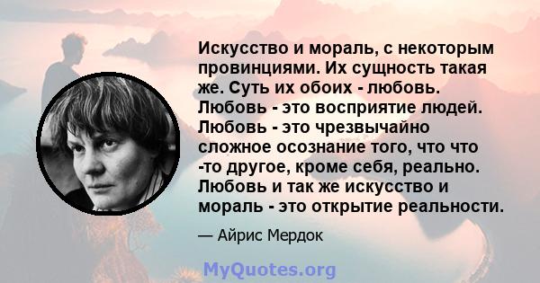 Искусство и мораль, с некоторым провинциями. Их сущность такая же. Суть их обоих - любовь. Любовь - это восприятие людей. Любовь - это чрезвычайно сложное осознание того, что что -то другое, кроме себя, реально. Любовь