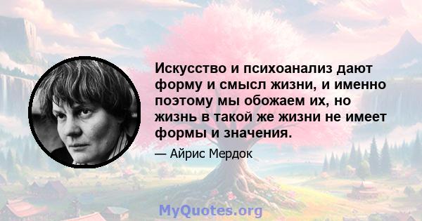 Искусство и психоанализ дают форму и смысл жизни, и именно поэтому мы обожаем их, но жизнь в такой же жизни не имеет формы и значения.