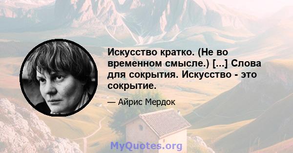 Искусство кратко. (Не во временном смысле.) [...] Слова для сокрытия. Искусство - это сокрытие.