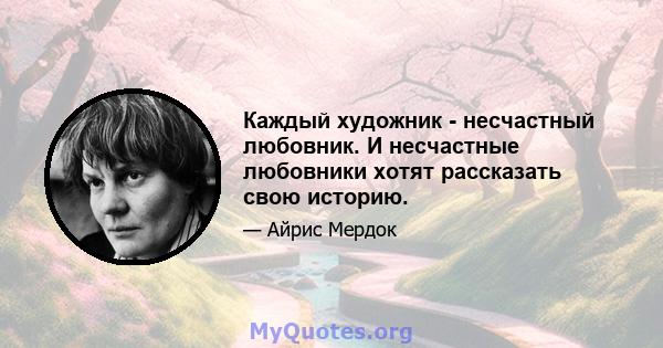 Каждый художник - несчастный любовник. И несчастные любовники хотят рассказать свою историю.