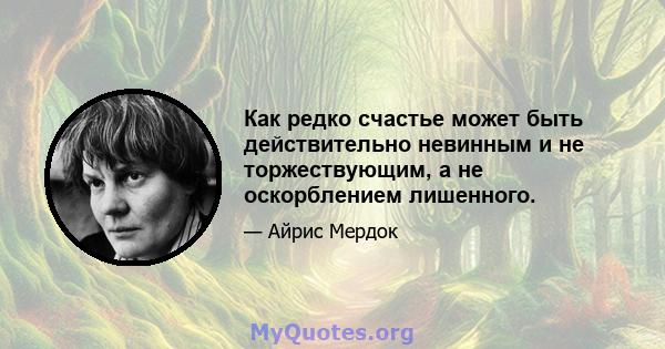 Как редко счастье может быть действительно невинным и не торжествующим, а не оскорблением лишенного.