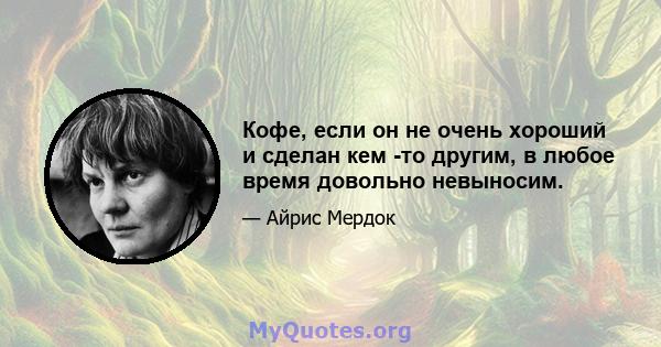 Кофе, если он не очень хороший и сделан кем -то другим, в любое время довольно невыносим.