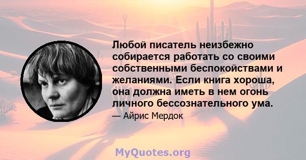 Любой писатель неизбежно собирается работать со своими собственными беспокойствами и желаниями. Если книга хороша, она должна иметь в нем огонь личного бессознательного ума.