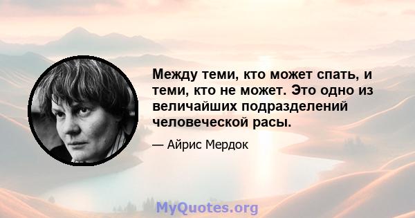 Между теми, кто может спать, и теми, кто не может. Это одно из величайших подразделений человеческой расы.