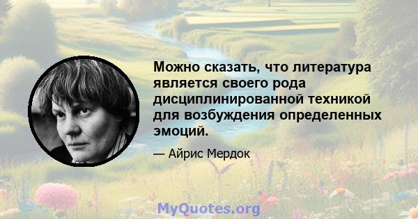 Можно сказать, что литература является своего рода дисциплинированной техникой для возбуждения определенных эмоций.