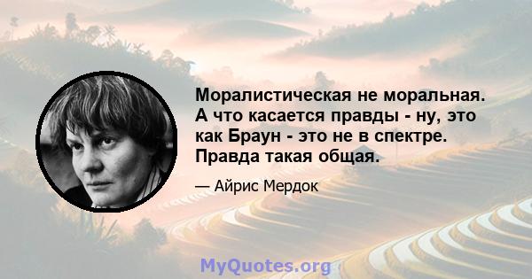 Моралистическая не моральная. А что касается правды - ну, это как Браун - это не в спектре. Правда такая общая.