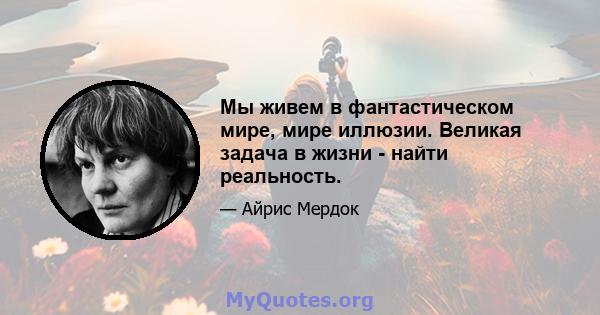 Мы живем в фантастическом мире, мире иллюзии. Великая задача в жизни - найти реальность.