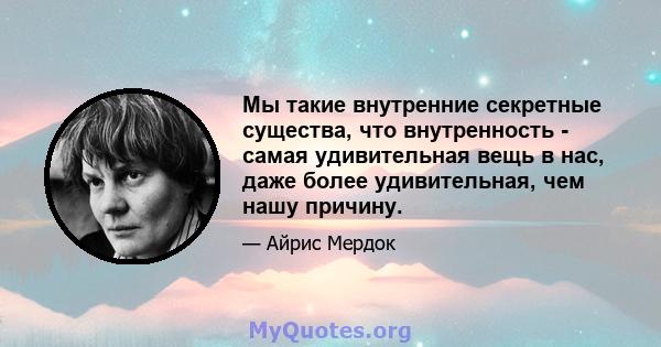 Мы такие внутренние секретные существа, что внутренность - самая удивительная вещь в нас, даже более удивительная, чем нашу причину.