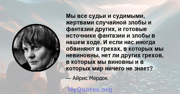 Мы все судьи и судимыми, жертвами случайной злобы и фантазии других, и готовые источники фантазии и злобы в нашем ходе. И если нас иногда обвиняют в грехах, в которых мы невиновны, нет ли других грехов, в которых мы