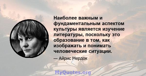 Наиболее важным и фундаментальным аспектом культуры является изучение литературы, поскольку это образование в том, как изображать и понимать человеческие ситуации.