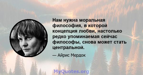 Нам нужна моральная философия, в которой концепция любви, настолько редко упоминаемая сейчас философы, снова может стать центральной.