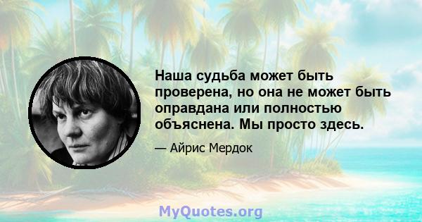 Наша судьба может быть проверена, но она не может быть оправдана или полностью объяснена. Мы просто здесь.