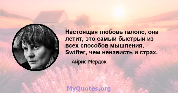 Настоящая любовь галопс, она летит, это самый быстрый из всех способов мышления, Swifter, чем ненависть и страх.