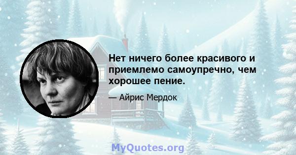 Нет ничего более красивого и приемлемо самоупречно, чем хорошее пение.