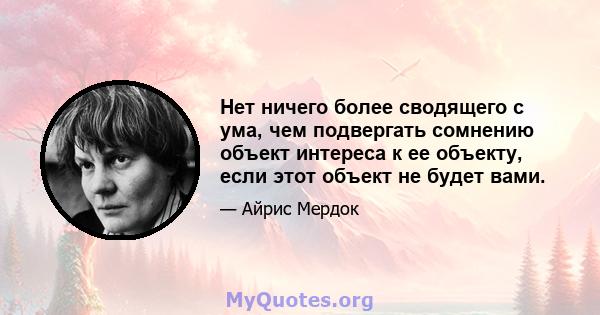 Нет ничего более сводящего с ума, чем подвергать сомнению объект интереса к ее объекту, если этот объект не будет вами.