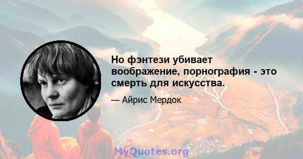 Но фэнтези убивает воображение, порнография - это смерть для искусства.