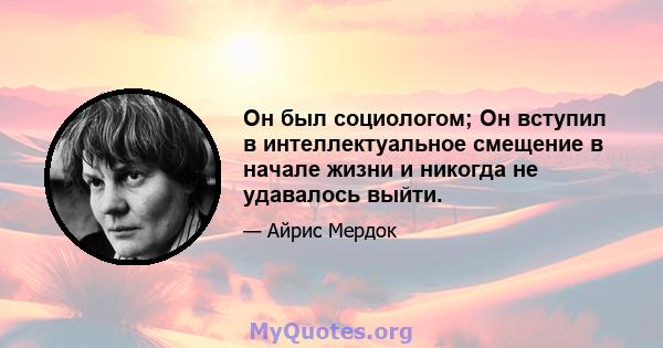 Он был социологом; Он вступил в интеллектуальное смещение в начале жизни и никогда не удавалось выйти.