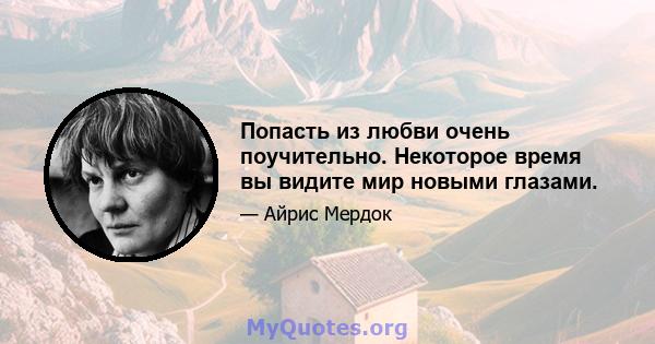 Попасть из любви очень поучительно. Некоторое время вы видите мир новыми глазами.