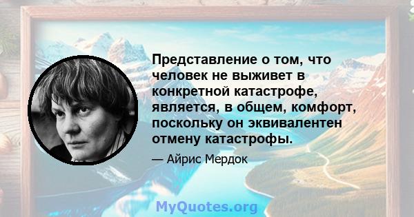 Представление о том, что человек не выживет в конкретной катастрофе, является, в общем, комфорт, поскольку он эквивалентен отмену катастрофы.