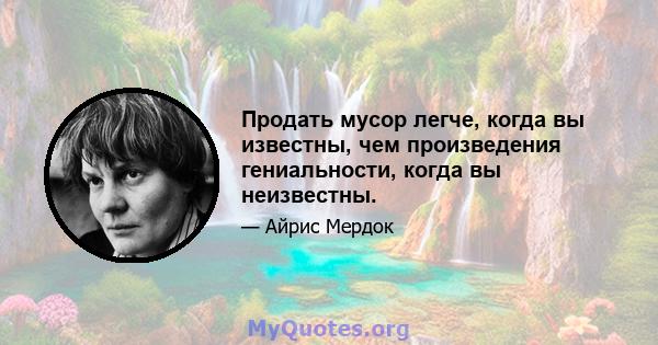 Продать мусор легче, когда вы известны, чем произведения гениальности, когда вы неизвестны.