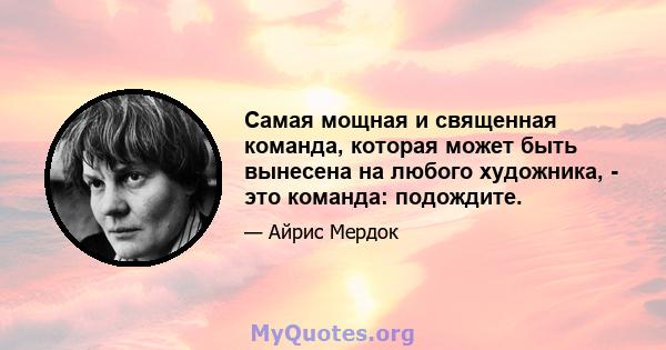 Самая мощная и священная команда, которая может быть вынесена на любого художника, - это команда: подождите.