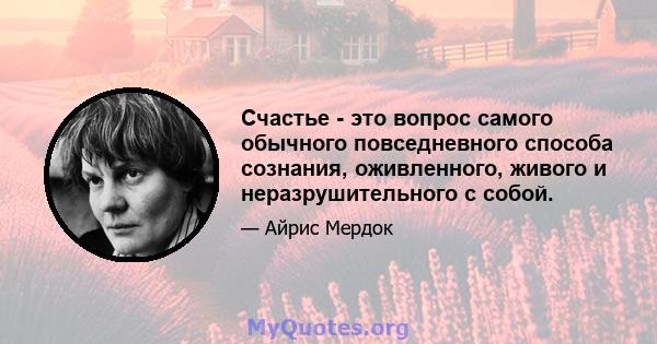 Счастье - это вопрос самого обычного повседневного способа сознания, оживленного, живого и неразрушительного с собой.