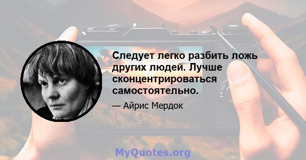 Следует легко разбить ложь других людей. Лучше сконцентрироваться самостоятельно.