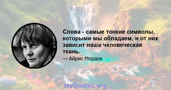 Слова - самые тонкие символы, которыми мы обладаем, и от них зависит наша человеческая ткань.