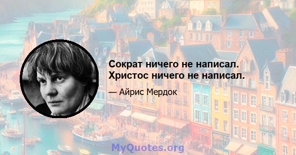 Сократ ничего не написал. Христос ничего не написал.