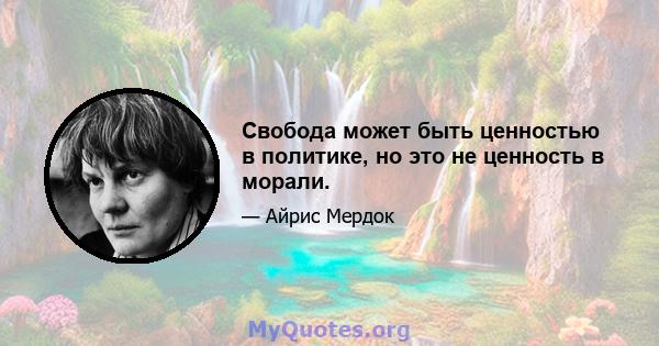 Свобода может быть ценностью в политике, но это не ценность в морали.