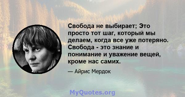 Свобода не выбирает; Это просто тот шаг, который мы делаем, когда все уже потеряно. Свобода - это знание и понимание и уважение вещей, кроме нас самих.