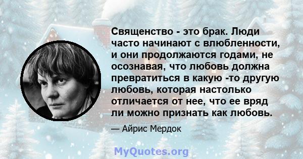 Священство - это брак. Люди часто начинают с влюбленности, и они продолжаются годами, не осознавая, что любовь должна превратиться в какую -то другую любовь, которая настолько отличается от нее, что ее вряд ли можно