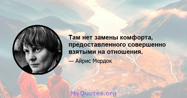 Там нет замены комфорта, предоставленного совершенно взятыми на отношения.