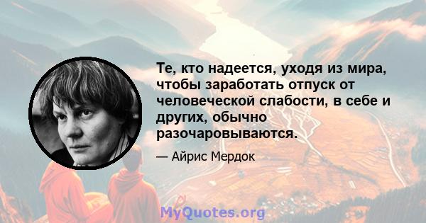 Те, кто надеется, уходя из мира, чтобы заработать отпуск от человеческой слабости, в себе и других, обычно разочаровываются.