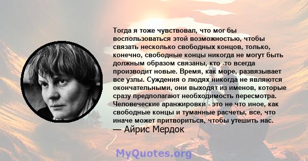 Тогда я тоже чувствовал, что мог бы воспользоваться этой возможностью, чтобы связать несколько свободных концов, только, конечно, свободные концы никогда не могут быть должным образом связаны, кто -то всегда производит