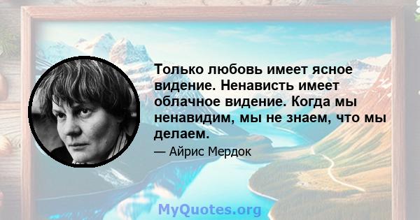 Только любовь имеет ясное видение. Ненависть имеет облачное видение. Когда мы ненавидим, мы не знаем, что мы делаем.