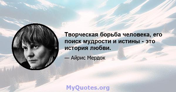 Творческая борьба человека, его поиск мудрости и истины - это история любви.