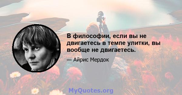 В философии, если вы не двигаетесь в темпе улитки, вы вообще не двигаетесь.