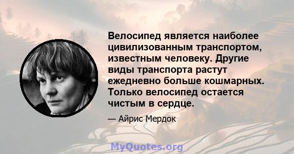 Велосипед является наиболее цивилизованным транспортом, известным человеку. Другие виды транспорта растут ежедневно больше кошмарных. Только велосипед остается чистым в сердце.