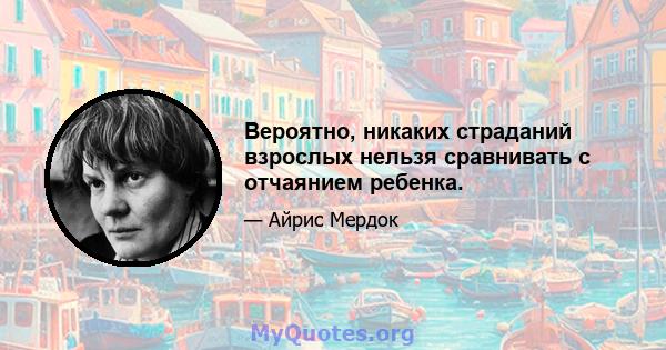 Вероятно, никаких страданий взрослых нельзя сравнивать с отчаянием ребенка.